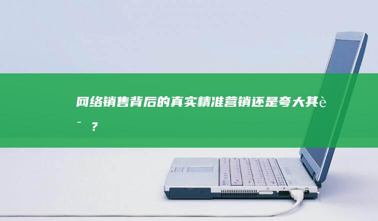 网络销售背后的真实：精准营销还是夸大其词？