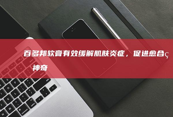 百多邦软膏：有效缓解肌肤炎症，促进愈合的神奇功效